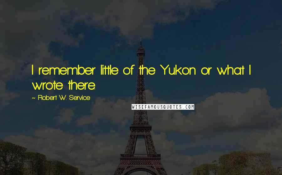 Robert W. Service Quotes: I remember little of the Yukon or what I wrote there.