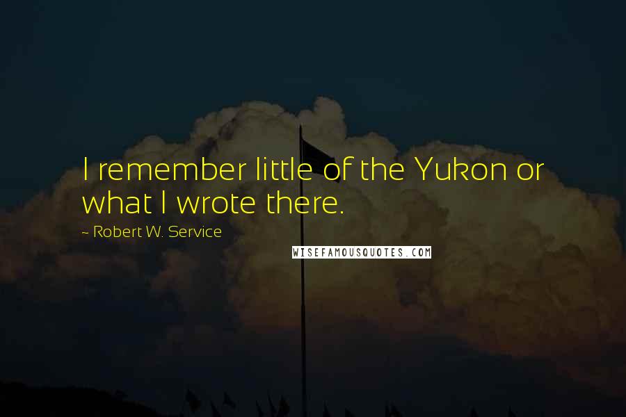 Robert W. Service Quotes: I remember little of the Yukon or what I wrote there.