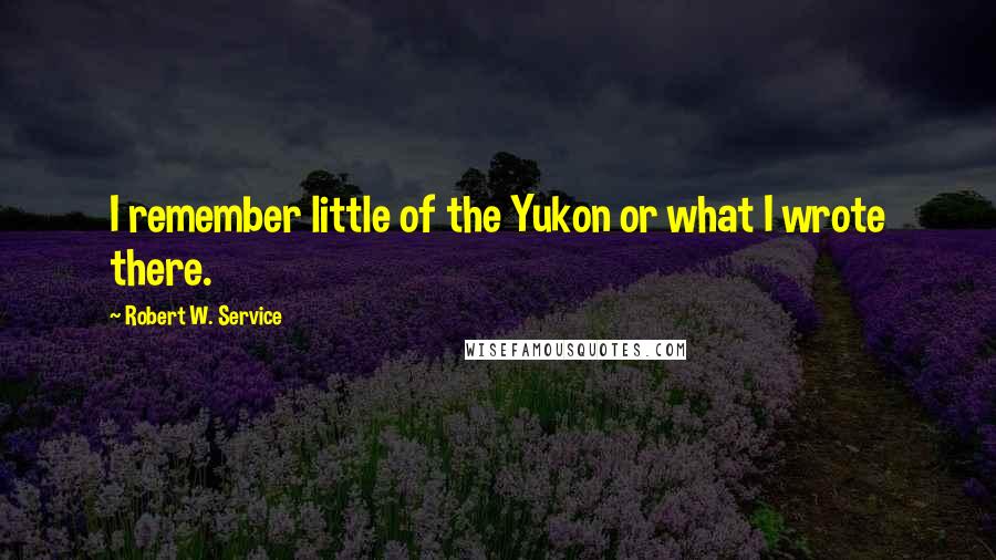 Robert W. Service Quotes: I remember little of the Yukon or what I wrote there.