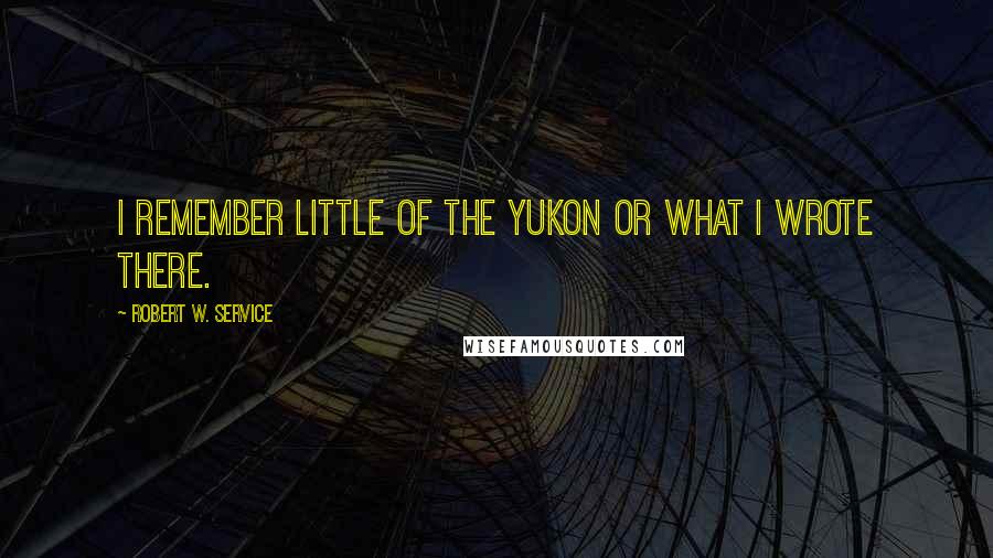 Robert W. Service Quotes: I remember little of the Yukon or what I wrote there.