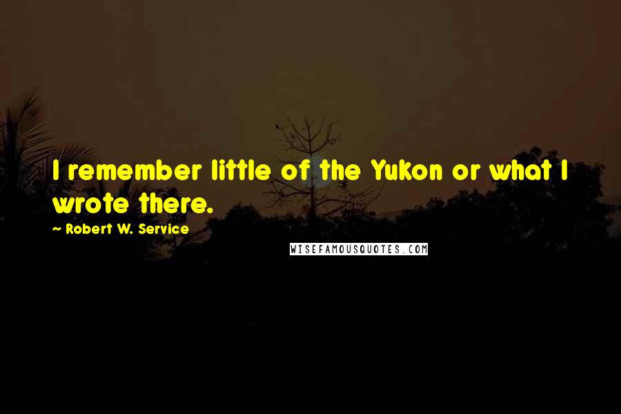 Robert W. Service Quotes: I remember little of the Yukon or what I wrote there.