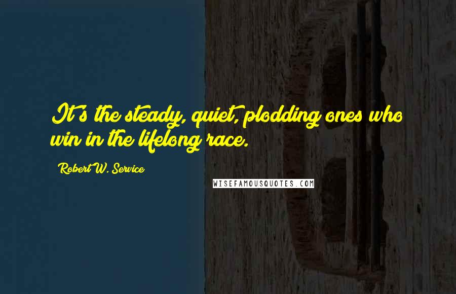 Robert W. Service Quotes: It's the steady, quiet, plodding ones who win in the lifelong race.