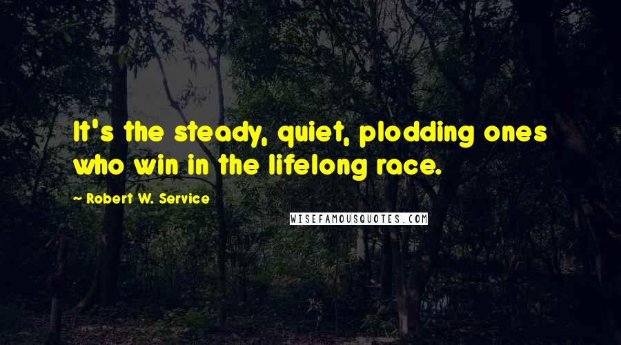 Robert W. Service Quotes: It's the steady, quiet, plodding ones who win in the lifelong race.