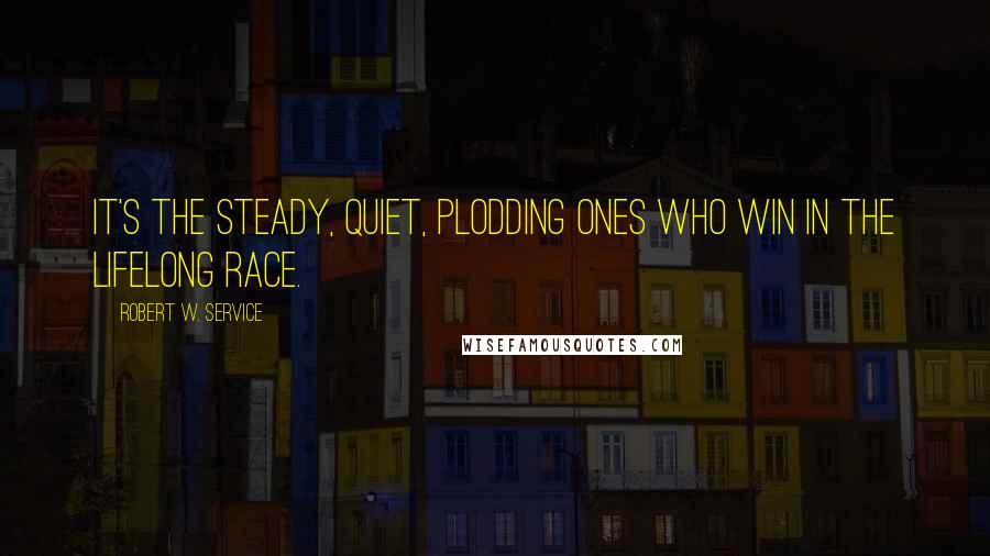 Robert W. Service Quotes: It's the steady, quiet, plodding ones who win in the lifelong race.