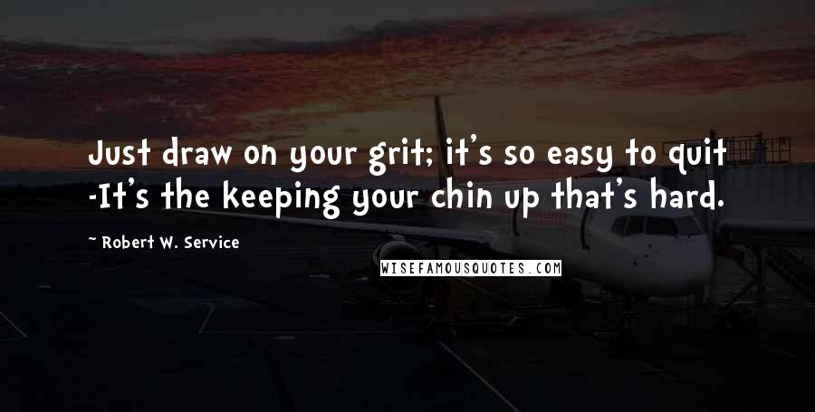 Robert W. Service Quotes: Just draw on your grit; it's so easy to quit -It's the keeping your chin up that's hard.