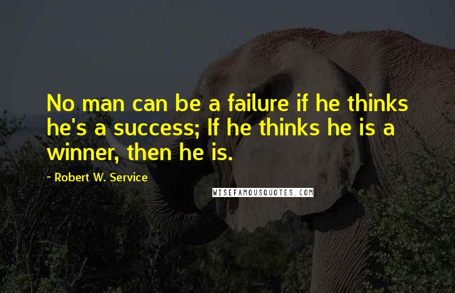 Robert W. Service Quotes: No man can be a failure if he thinks he's a success; If he thinks he is a winner, then he is.