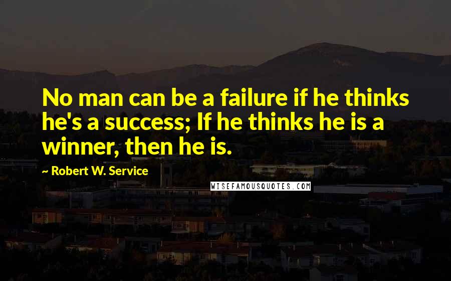 Robert W. Service Quotes: No man can be a failure if he thinks he's a success; If he thinks he is a winner, then he is.