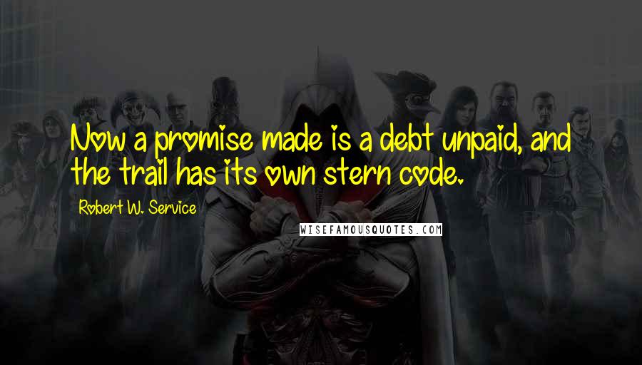 Robert W. Service Quotes: Now a promise made is a debt unpaid, and the trail has its own stern code.