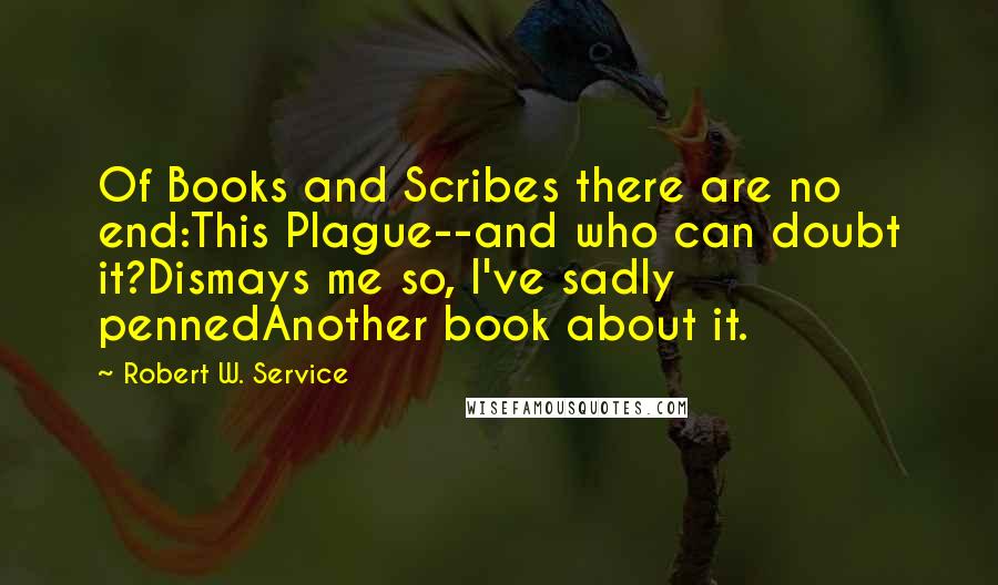 Robert W. Service Quotes: Of Books and Scribes there are no end:This Plague--and who can doubt it?Dismays me so, I've sadly pennedAnother book about it.
