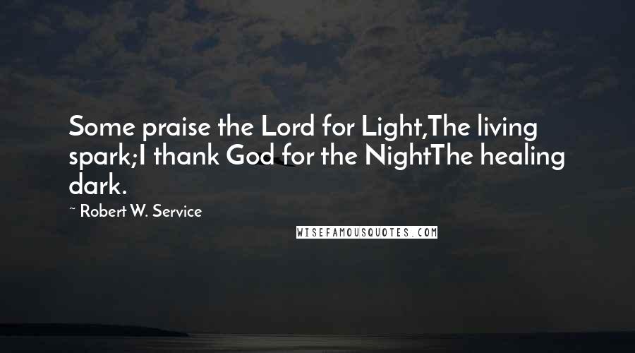 Robert W. Service Quotes: Some praise the Lord for Light,The living spark;I thank God for the NightThe healing dark.