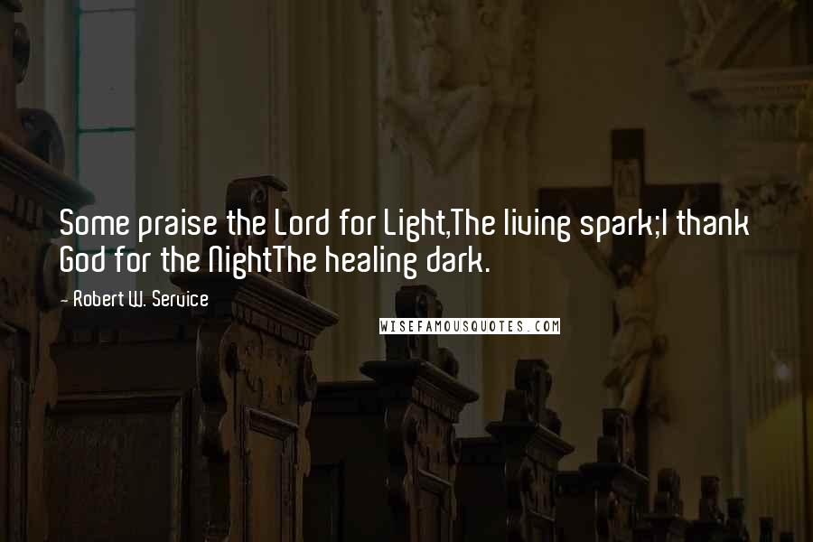 Robert W. Service Quotes: Some praise the Lord for Light,The living spark;I thank God for the NightThe healing dark.