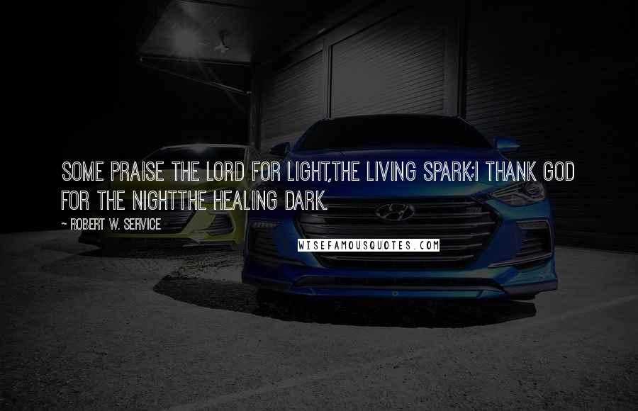 Robert W. Service Quotes: Some praise the Lord for Light,The living spark;I thank God for the NightThe healing dark.