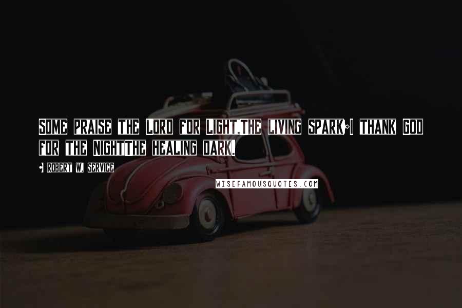 Robert W. Service Quotes: Some praise the Lord for Light,The living spark;I thank God for the NightThe healing dark.