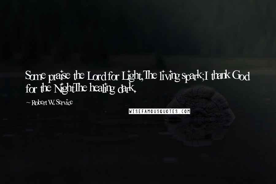 Robert W. Service Quotes: Some praise the Lord for Light,The living spark;I thank God for the NightThe healing dark.