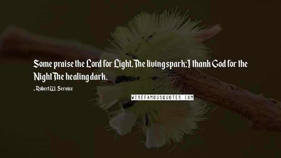 Robert W. Service Quotes: Some praise the Lord for Light,The living spark;I thank God for the NightThe healing dark.