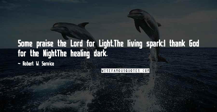 Robert W. Service Quotes: Some praise the Lord for Light,The living spark;I thank God for the NightThe healing dark.