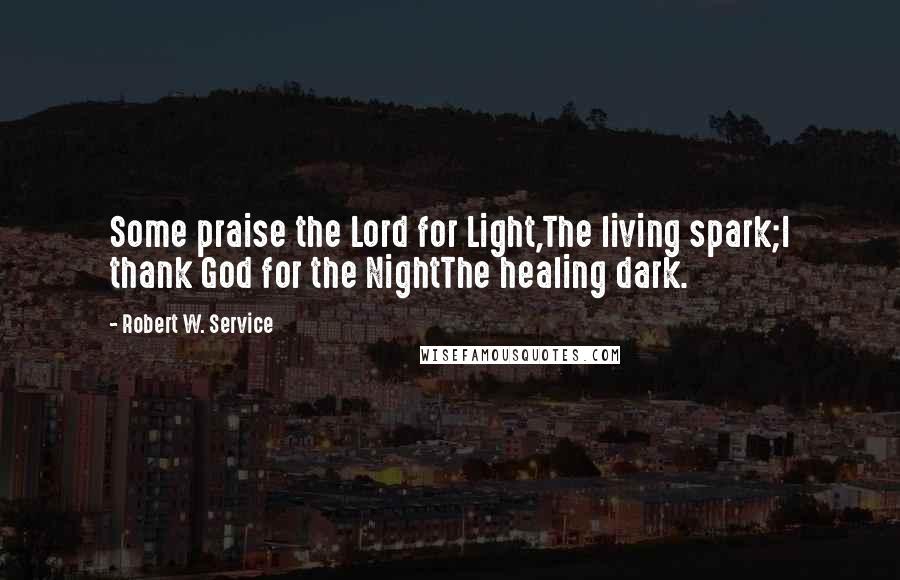 Robert W. Service Quotes: Some praise the Lord for Light,The living spark;I thank God for the NightThe healing dark.