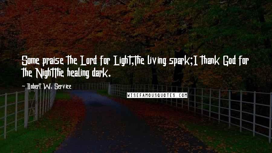 Robert W. Service Quotes: Some praise the Lord for Light,The living spark;I thank God for the NightThe healing dark.