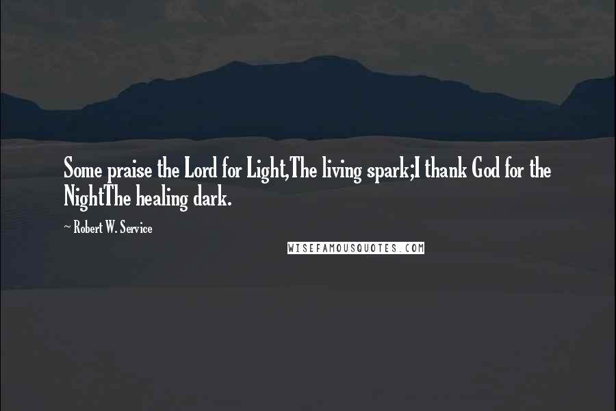 Robert W. Service Quotes: Some praise the Lord for Light,The living spark;I thank God for the NightThe healing dark.