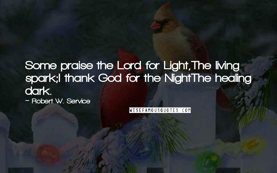 Robert W. Service Quotes: Some praise the Lord for Light,The living spark;I thank God for the NightThe healing dark.