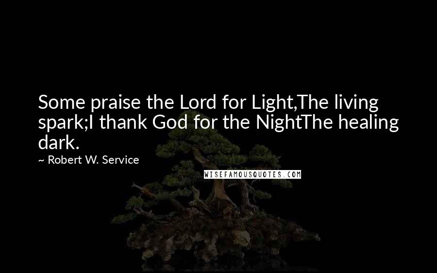 Robert W. Service Quotes: Some praise the Lord for Light,The living spark;I thank God for the NightThe healing dark.