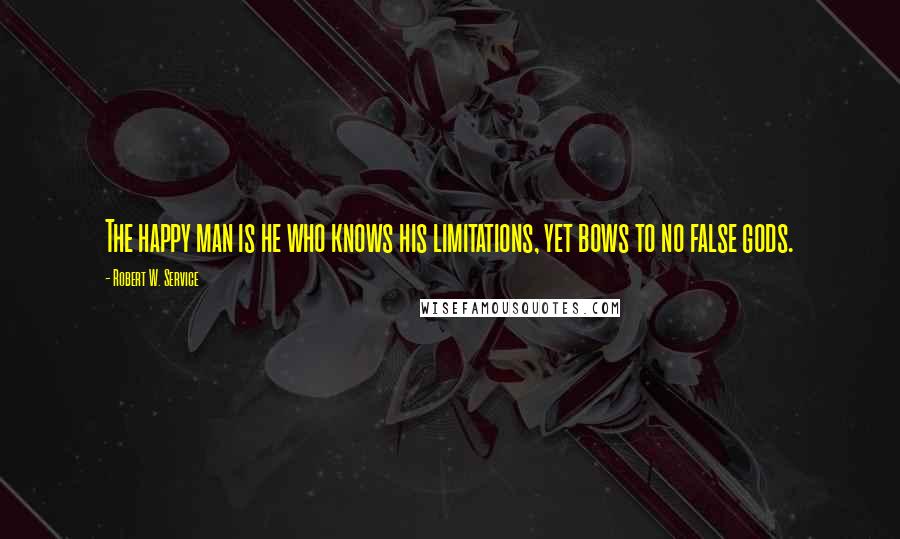 Robert W. Service Quotes: The happy man is he who knows his limitations, yet bows to no false gods.