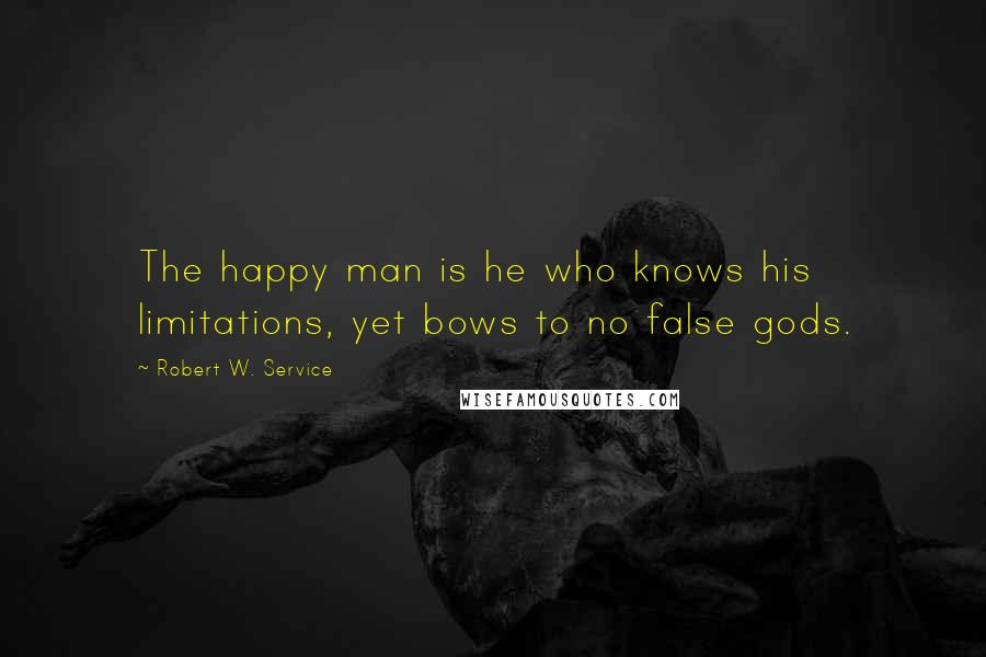 Robert W. Service Quotes: The happy man is he who knows his limitations, yet bows to no false gods.