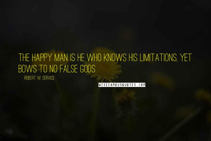 Robert W. Service Quotes: The happy man is he who knows his limitations, yet bows to no false gods.