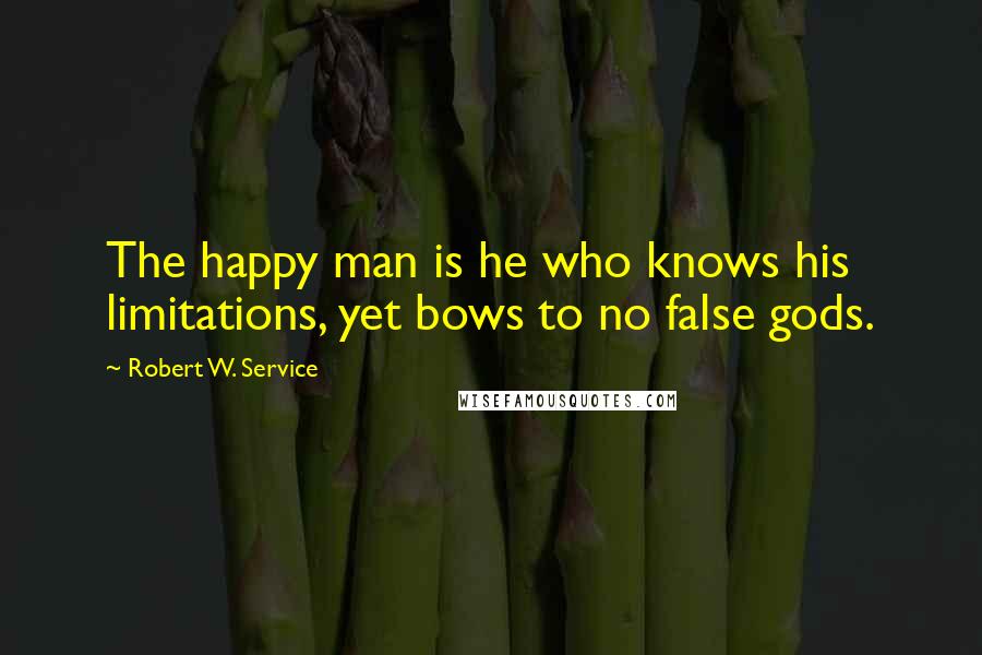 Robert W. Service Quotes: The happy man is he who knows his limitations, yet bows to no false gods.