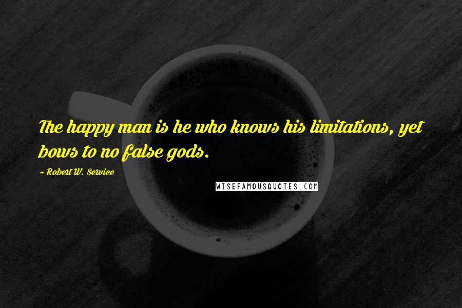 Robert W. Service Quotes: The happy man is he who knows his limitations, yet bows to no false gods.