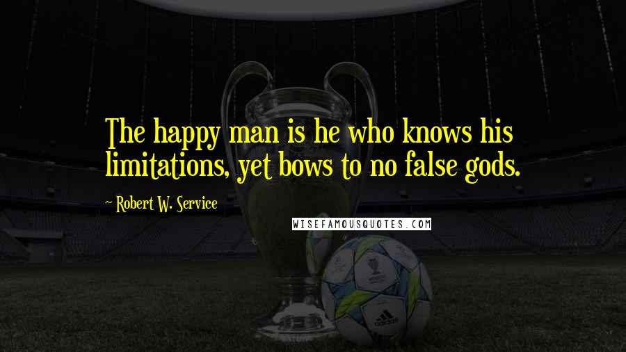 Robert W. Service Quotes: The happy man is he who knows his limitations, yet bows to no false gods.