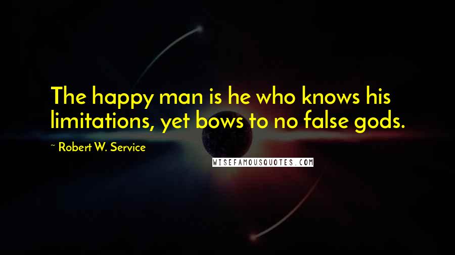 Robert W. Service Quotes: The happy man is he who knows his limitations, yet bows to no false gods.