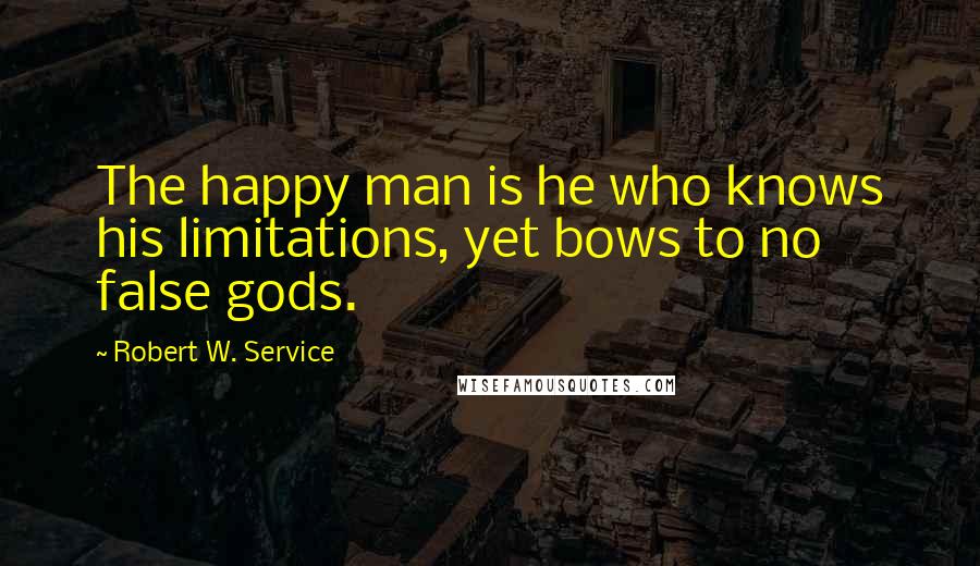 Robert W. Service Quotes: The happy man is he who knows his limitations, yet bows to no false gods.