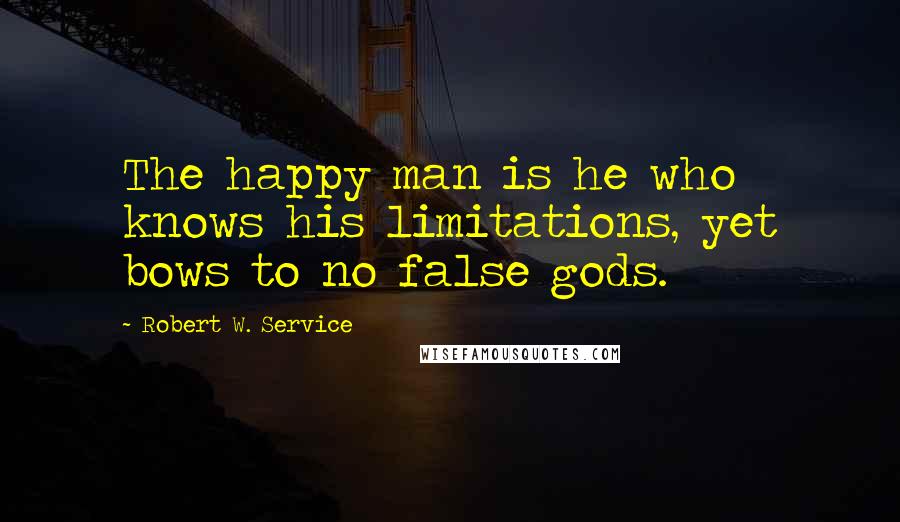 Robert W. Service Quotes: The happy man is he who knows his limitations, yet bows to no false gods.