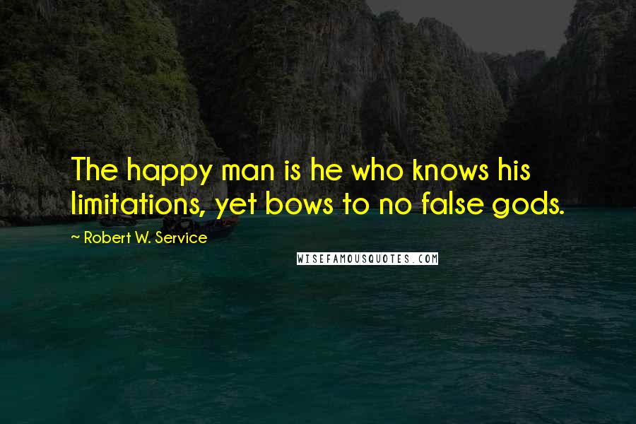 Robert W. Service Quotes: The happy man is he who knows his limitations, yet bows to no false gods.