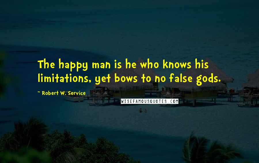 Robert W. Service Quotes: The happy man is he who knows his limitations, yet bows to no false gods.