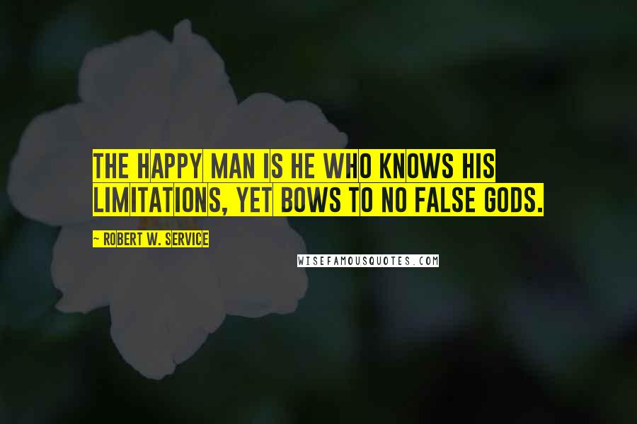 Robert W. Service Quotes: The happy man is he who knows his limitations, yet bows to no false gods.