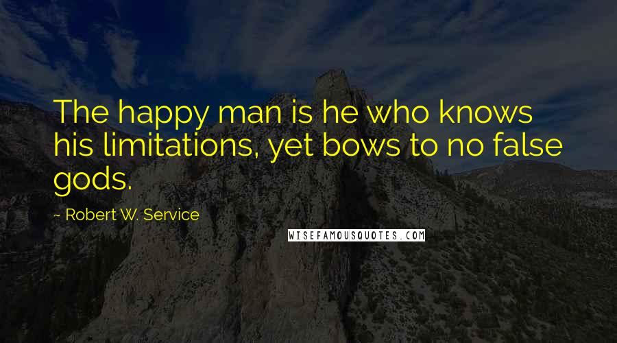 Robert W. Service Quotes: The happy man is he who knows his limitations, yet bows to no false gods.