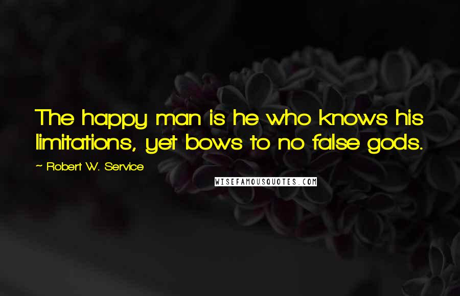 Robert W. Service Quotes: The happy man is he who knows his limitations, yet bows to no false gods.