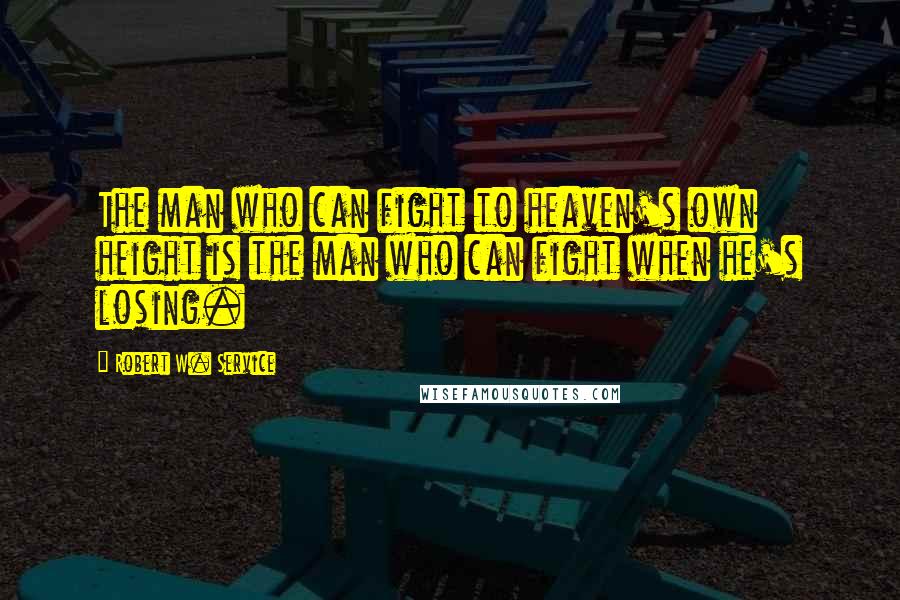 Robert W. Service Quotes: The man who can fight to heaven's own height is the man who can fight when he's losing.