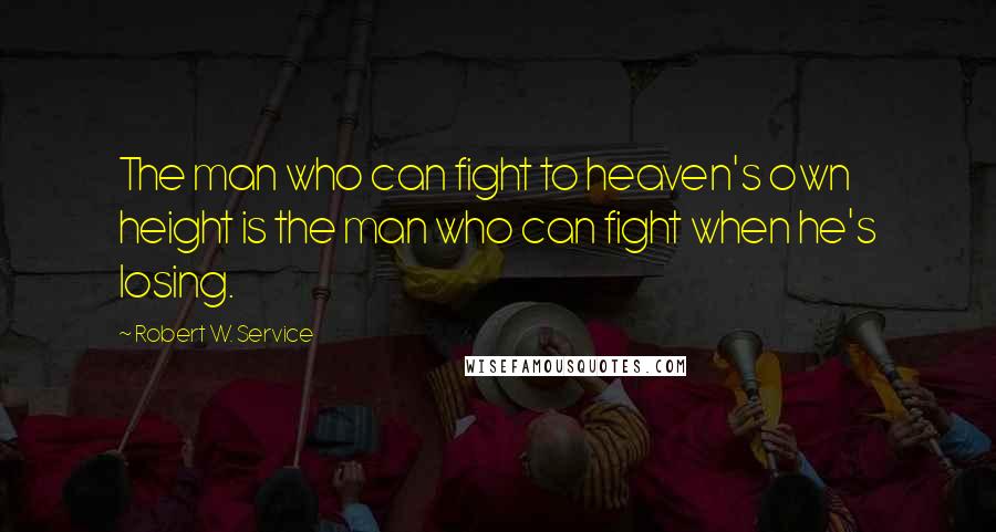 Robert W. Service Quotes: The man who can fight to heaven's own height is the man who can fight when he's losing.