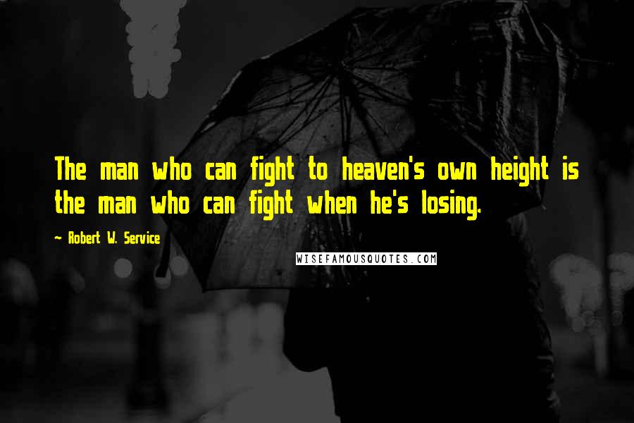 Robert W. Service Quotes: The man who can fight to heaven's own height is the man who can fight when he's losing.