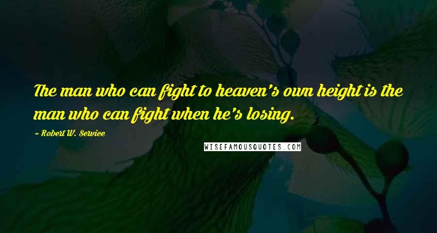 Robert W. Service Quotes: The man who can fight to heaven's own height is the man who can fight when he's losing.