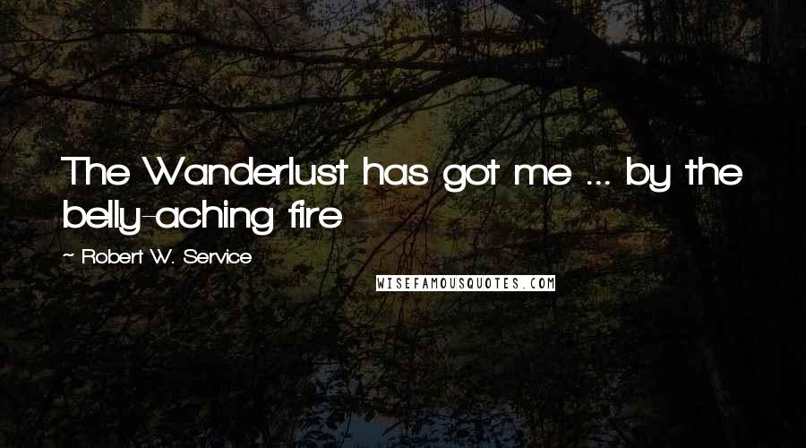 Robert W. Service Quotes: The Wanderlust has got me ... by the belly-aching fire