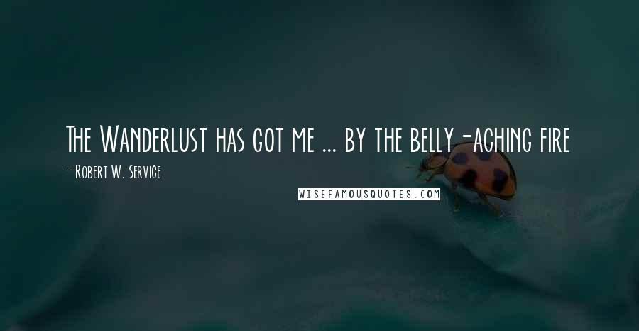 Robert W. Service Quotes: The Wanderlust has got me ... by the belly-aching fire