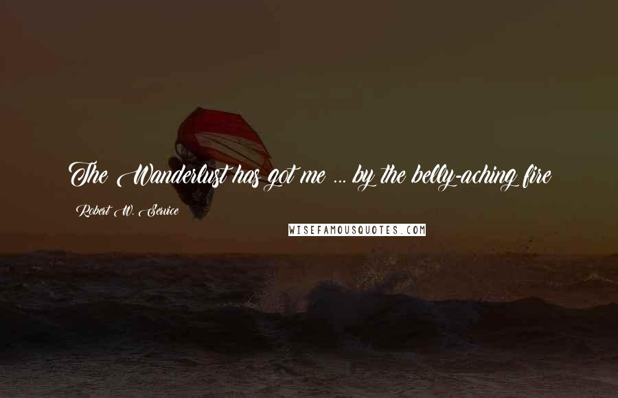 Robert W. Service Quotes: The Wanderlust has got me ... by the belly-aching fire