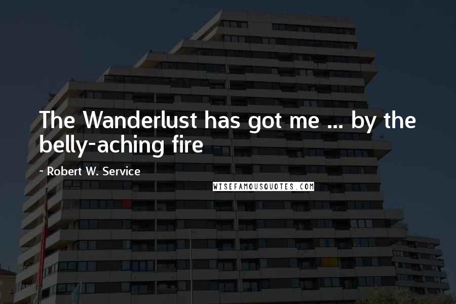 Robert W. Service Quotes: The Wanderlust has got me ... by the belly-aching fire