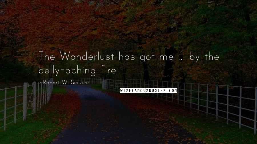 Robert W. Service Quotes: The Wanderlust has got me ... by the belly-aching fire