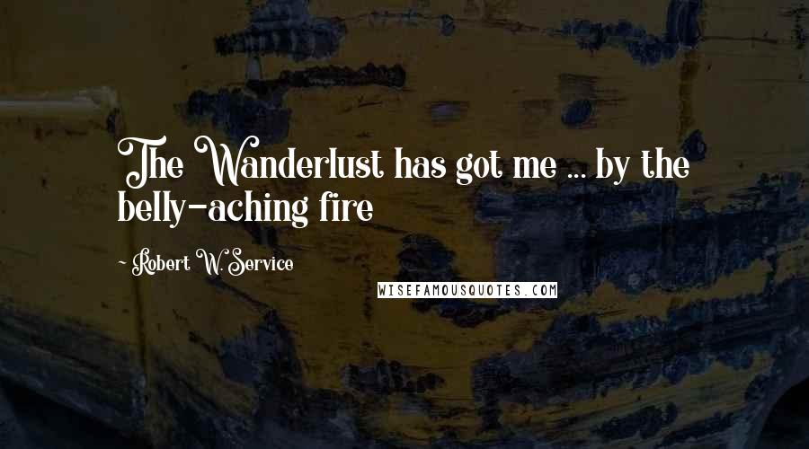 Robert W. Service Quotes: The Wanderlust has got me ... by the belly-aching fire