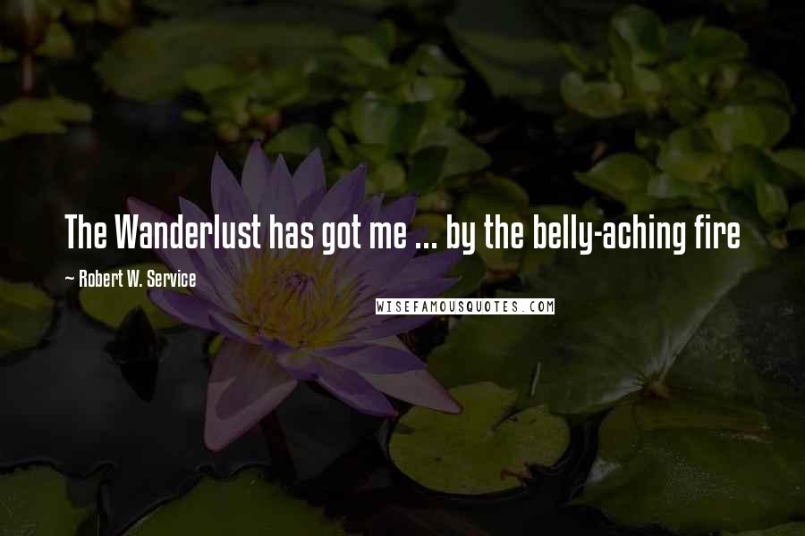 Robert W. Service Quotes: The Wanderlust has got me ... by the belly-aching fire